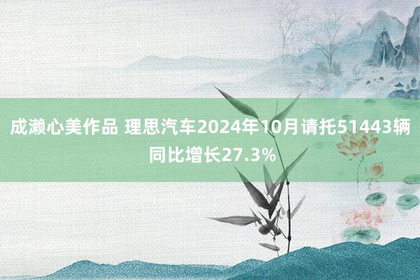 成濑心美作品 理思汽车2024年10月请托51443辆 同比增长27.3%