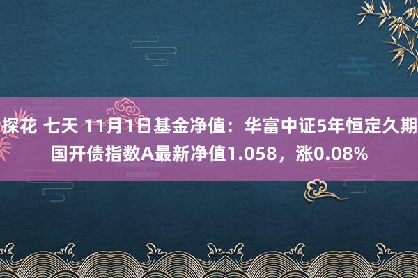 探花 七天 11月1日基金净值：华富中证5年恒定久期国开债指数A最新净值1.058，涨0.08%