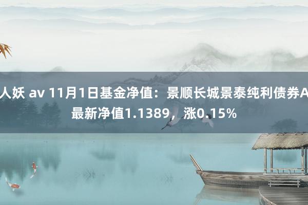 人妖 av 11月1日基金净值：景顺长城景泰纯利债券A最新净值1.1389，涨0.15%