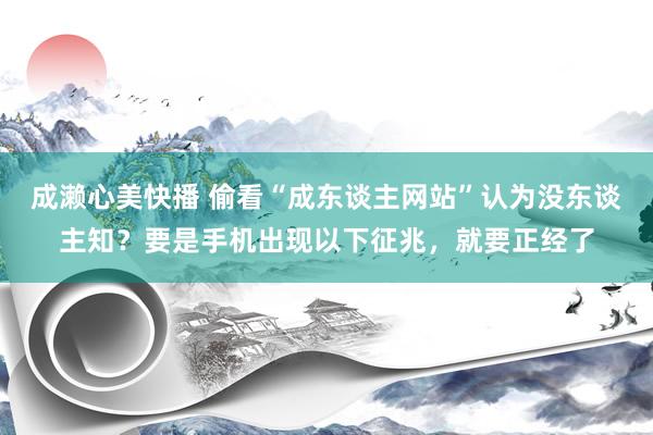 成濑心美快播 偷看“成东谈主网站”认为没东谈主知？要是手机出现以下征兆，就要正经了