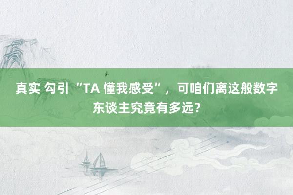 真实 勾引 “TA 懂我感受”，可咱们离这般数字东谈主究竟有多远？