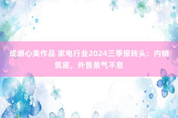 成濑心美作品 家电行业2024三季报转头：内销筑底，外售景气不息