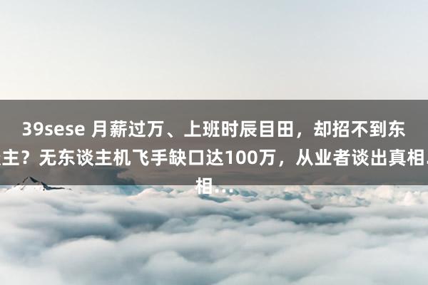 39sese 月薪过万、上班时辰目田，却招不到东谈主？无东谈主机飞手缺口达100万，从业者谈出真相…