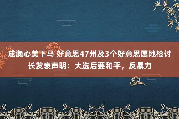 成濑心美下马 好意思47州及3个好意思属地检讨长发表声明：大选后要和平，反暴力