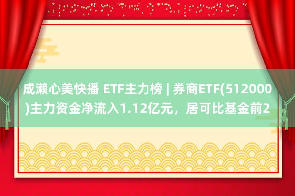 成濑心美快播 ETF主力榜 | 券商ETF(512000)主力资金净流入1.12亿元，居可比基金前2