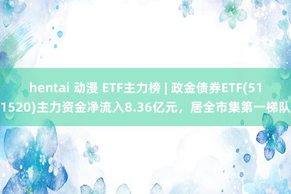 hentai 动漫 ETF主力榜 | 政金债券ETF(511520)主力资金净流入8.36亿元，居全市集第一梯队