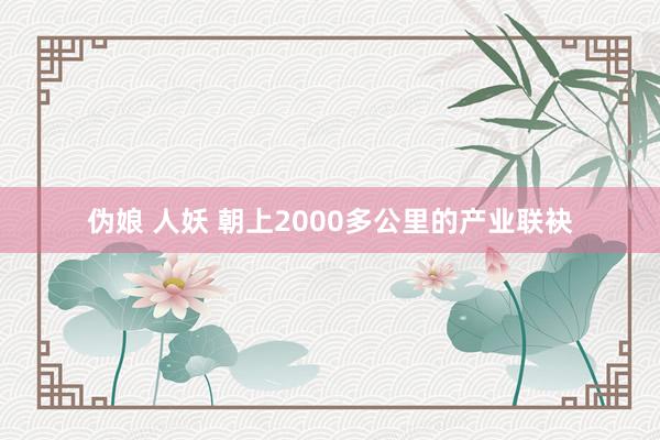 伪娘 人妖 朝上2000多公里的产业联袂