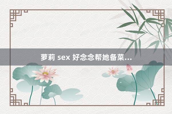 萝莉 sex 好念念帮她备菜...