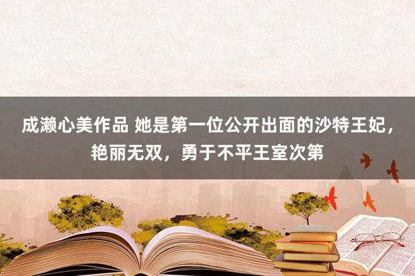 成濑心美作品 她是第一位公开出面的沙特王妃，艳丽无双，勇于不平王室次第