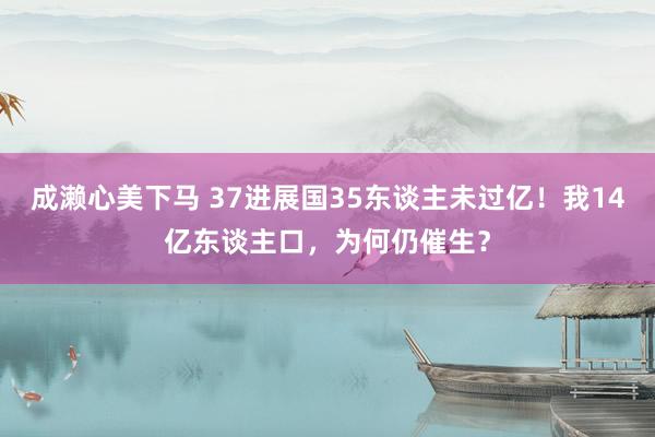 成濑心美下马 37进展国35东谈主未过亿！我14亿东谈主口，为何仍催生？