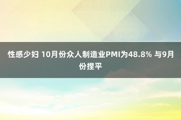 性感少妇 10月份众人制造业PMI为48.8% 与9月份捏平