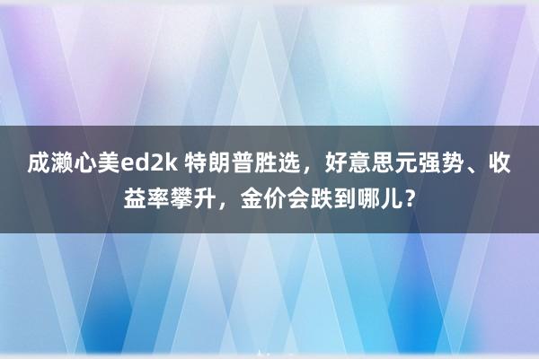 成濑心美ed2k 特朗普胜选，好意思元强势、收益率攀升，金价会跌到哪儿？