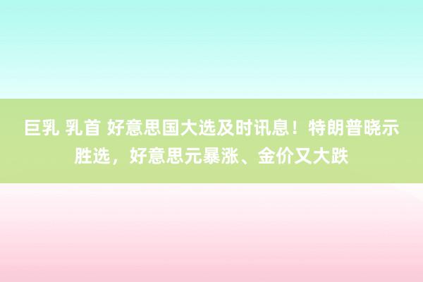 巨乳 乳首 好意思国大选及时讯息！特朗普晓示胜选，好意思元暴涨、金价又大跌