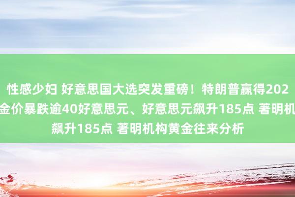 性感少妇 好意思国大选突发重磅！特朗普赢得2024好意思国大选 金价暴跌逾40好意思元、好意思元飙升185点 著明机构黄金往来分析