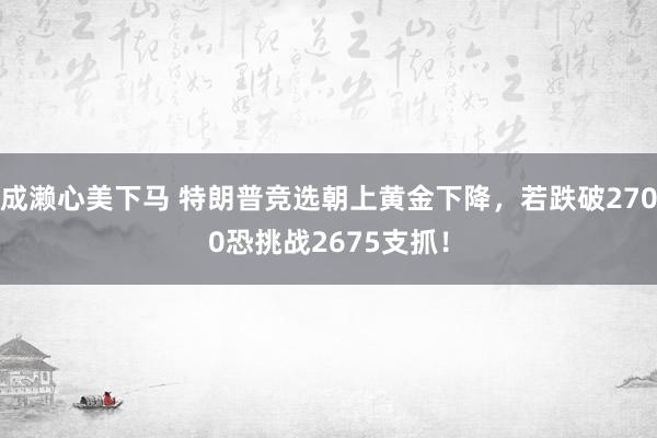 成濑心美下马 特朗普竞选朝上黄金下降，若跌破2700恐挑战2675支抓！