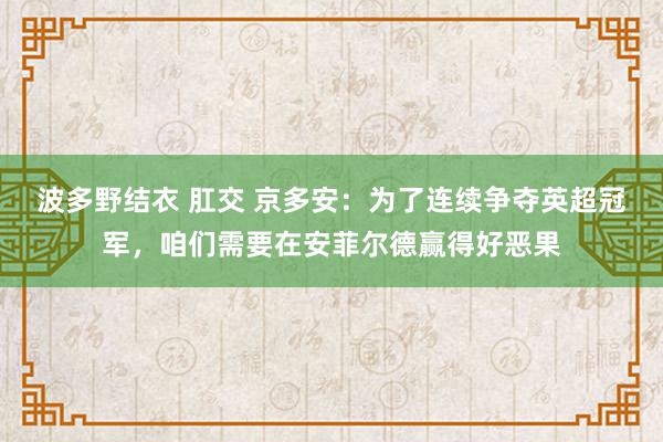 波多野结衣 肛交 京多安：为了连续争夺英超冠军，咱们需要在安菲尔德赢得好恶果