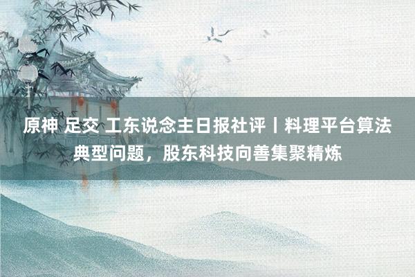 原神 足交 工东说念主日报社评丨料理平台算法典型问题，股东科技向善集聚精炼