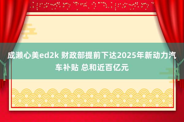 成濑心美ed2k 财政部提前下达2025年新动力汽车补贴 总和近百亿元