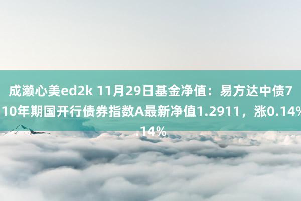 成濑心美ed2k 11月29日基金净值：易方达中债7-10年期国开行债券指数A最新净值1.2911，涨0.14%