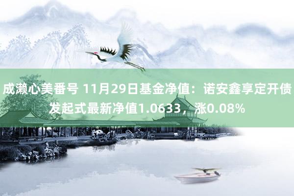 成濑心美番号 11月29日基金净值：诺安鑫享定开债发起式最新净值1.0633，涨0.08%