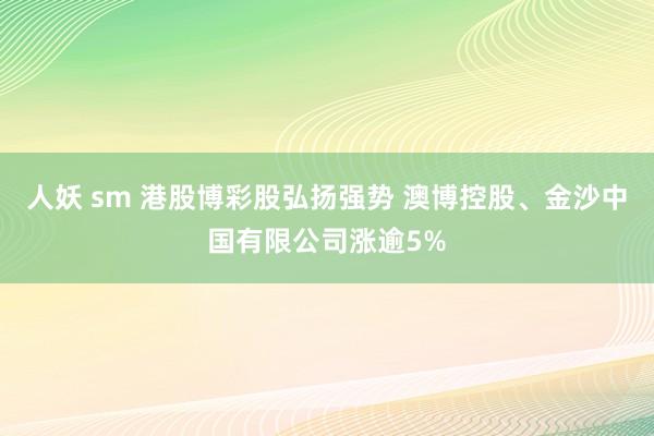 人妖 sm 港股博彩股弘扬强势 澳博控股、金沙中国有限公司涨逾5%