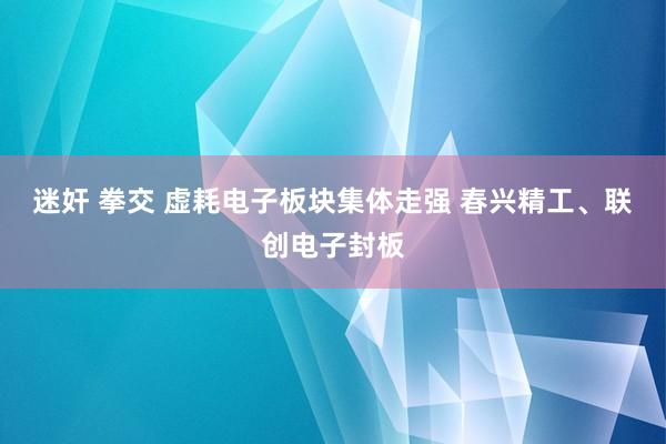 迷奸 拳交 虚耗电子板块集体走强 春兴精工、联创电子封板