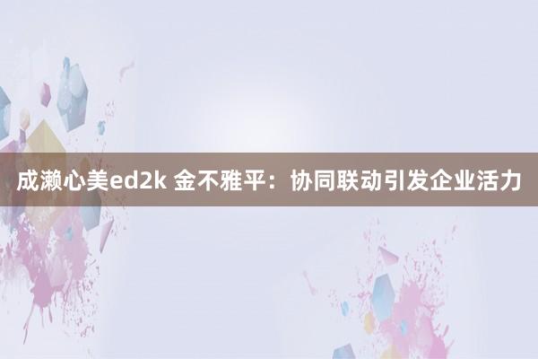 成濑心美ed2k 金不雅平：协同联动引发企业活力