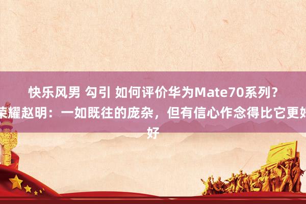 快乐风男 勾引 如何评价华为Mate70系列？荣耀赵明：一如既往的庞杂，但有信心作念得比它更好