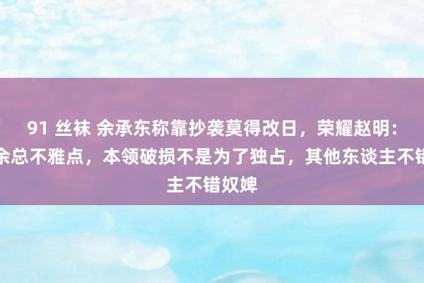 91 丝袜 余承东称靠抄袭莫得改日，荣耀赵明：情愿余总不雅点，本领破损不是为了独占，其他东谈主不错奴婢