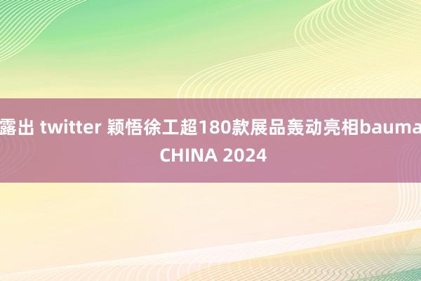 露出 twitter 颖悟徐工超180款展品轰动亮相bauma CHINA 2024