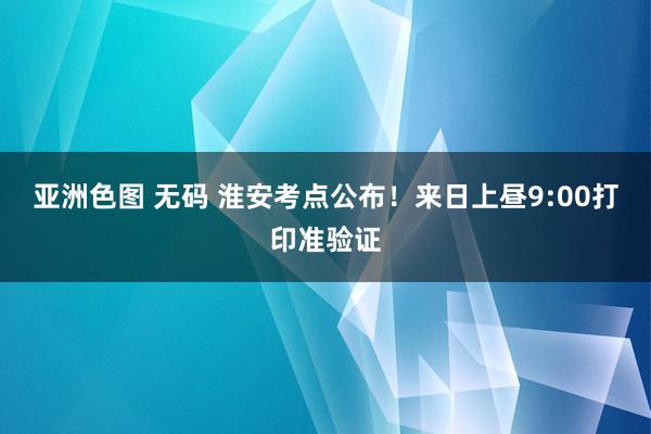 亚洲色图 无码 淮安考点公布！来日上昼9:00打印准验证