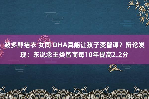 波多野结衣 女同 DHA真能让孩子变智谋？辩论发现：东说念主类智商每10年提高2.2分