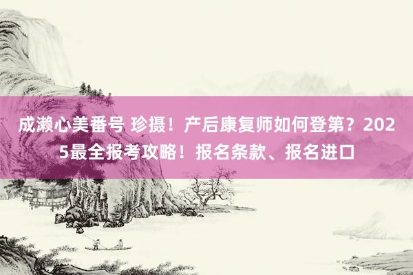 成濑心美番号 珍摄！产后康复师如何登第？2025最全报考攻略！报名条款、报名进口