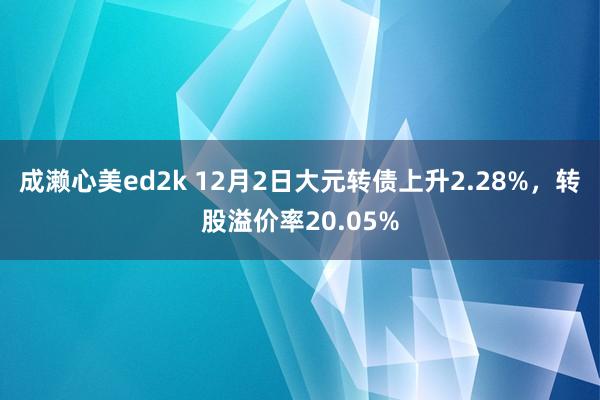 成濑心美ed2k 12月2日大元转债上升2.28%，转股溢价率20.05%