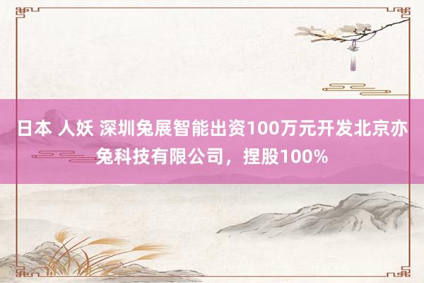 日本 人妖 深圳兔展智能出资100万元开发北京亦兔科技有限公司，捏股100%