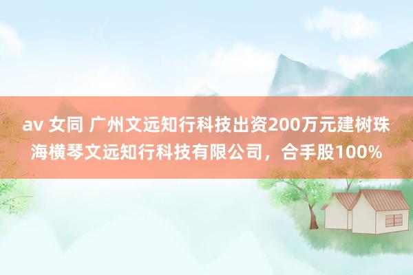 av 女同 广州文远知行科技出资200万元建树珠海横琴文远知行科技有限公司，合手股100%