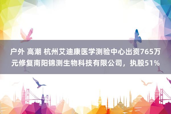 户外 高潮 杭州艾迪康医学测验中心出资765万元修复南阳锦测生物科技有限公司，执股51%