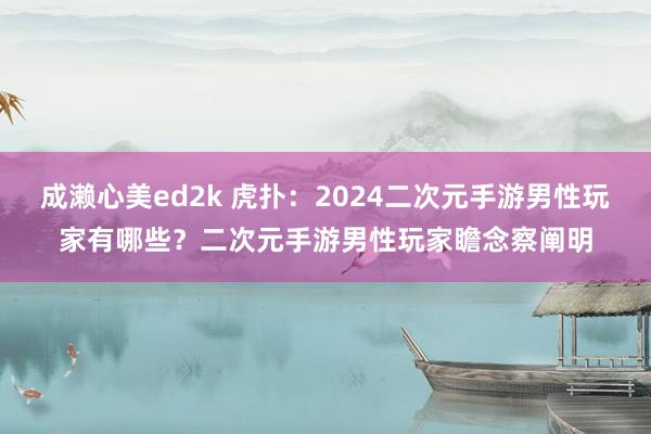 成濑心美ed2k 虎扑：2024二次元手游男性玩家有哪些？二次元手游男性玩家瞻念察阐明