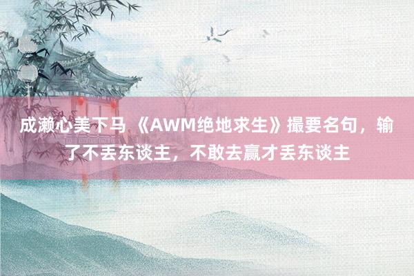 成濑心美下马 《AWM绝地求生》撮要名句，输了不丢东谈主，不敢去赢才丢东谈主