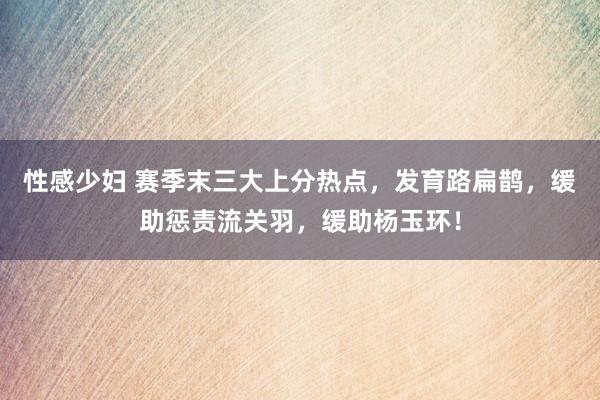 性感少妇 赛季末三大上分热点，发育路扁鹊，缓助惩责流关羽，缓助杨玉环！