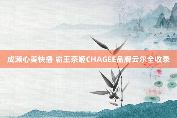 成濑心美快播 霸王茶姬CHAGEE品牌云尔全收录