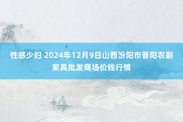 性感少妇 2024年12月9日山西汾阳市晋阳农副家具批发商场价钱行情