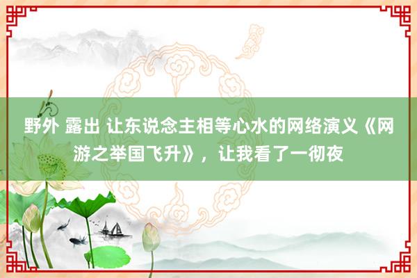 野外 露出 让东说念主相等心水的网络演义《网游之举国飞升》，让我看了一彻夜