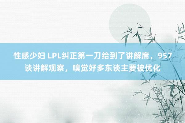 性感少妇 LPL纠正第一刀给到了讲解席，957谈讲解观察，嗅觉好多东谈主要被优化