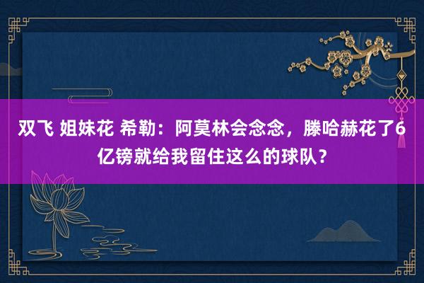 双飞 姐妹花 希勒：阿莫林会念念，滕哈赫花了6亿镑就给我留住这么的球队？