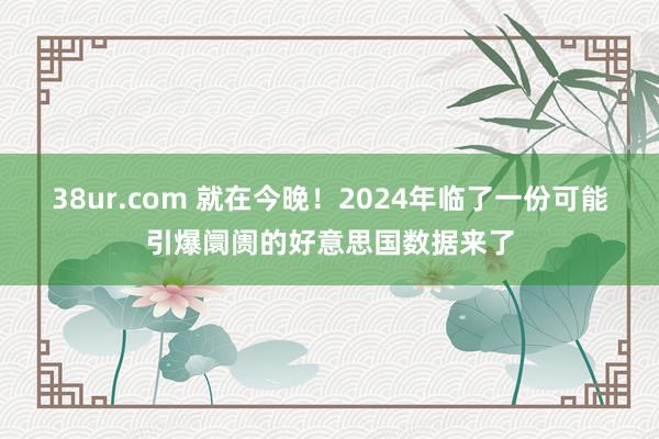 38ur.com 就在今晚！2024年临了一份可能引爆阛阓的好意思国数据来了