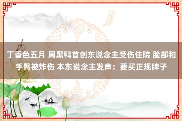 丁香色五月 周黑鸭首创东说念主受伤住院 脸部和手臂被炸伤 本东说念主发声：要买正规牌子