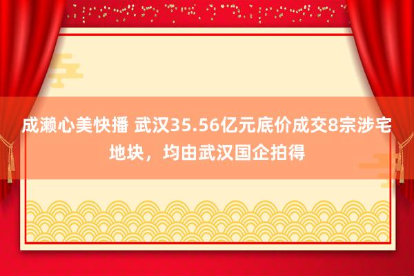 成濑心美快播 武汉35.56亿元底价成交8宗涉宅地块，均由武汉国企拍得