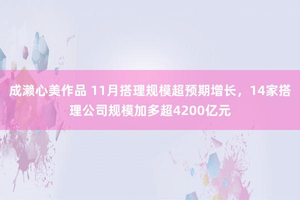 成濑心美作品 11月搭理规模超预期增长，14家搭理公司规模加多超4200亿元