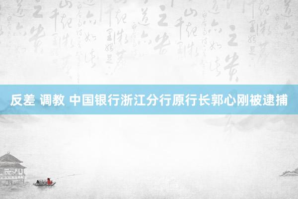 反差 调教 中国银行浙江分行原行长郭心刚被逮捕